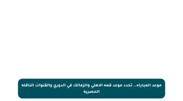 موعد المباراة.. تحدد موعد قمة الأهلي والزمالك في الدوري والقنوات الناقلة الحصرية